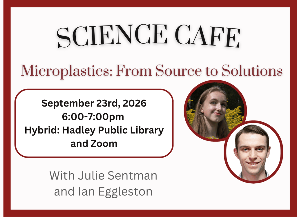 Science cafe - microplastics, from source to solution. September 23rd, 2026, 6-7pm at the Hadley Public Library and on Zoom. With Julie Sentman and Ian Eggleston.
